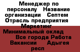 Менеджер по персоналу › Название организации ­ Септем › Отрасль предприятия ­ Маркетинг › Минимальный оклад ­ 25 000 - Все города Работа » Вакансии   . Адыгея респ.